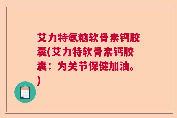 艾力特氨糖软骨素钙胶囊(艾力特软骨素钙胶囊：为关节保健加油。)