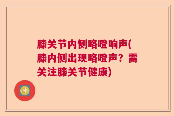 膝关节内侧咯噔响声(膝内侧出现咯噔声？需关注膝关节健康)