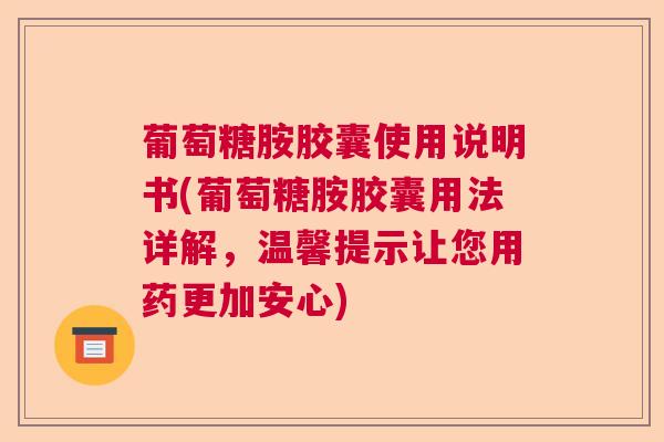葡萄糖胺胶囊使用说明书(葡萄糖胺胶囊用法详解，温馨提示让您用药更加安心)