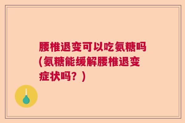 腰椎退变可以吃氨糖吗(氨糖能缓解腰椎退变症状吗?) 腰椎退变可以吃氨糖吗(氨糖能缓解腰椎退变症状吗?)