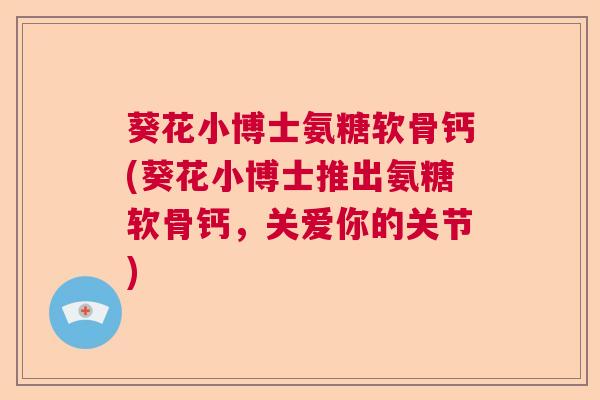 葵花小博士氨糖软骨钙(葵花小博士推出氨糖软骨钙，关爱你的关节)
