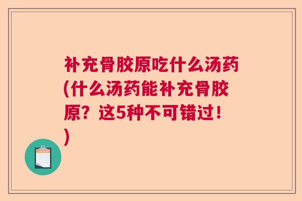 补充骨胶原吃什么汤药(什么汤药能补充骨胶原？这5种不可错过！)