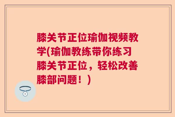 膝关节正位瑜伽视频教学(瑜伽教练带你练习膝关节正位,轻松改善膝部问题!) 膝关节正位瑜伽视频教学(瑜伽教练带你练习膝关节正位,轻松改善膝部问题!)