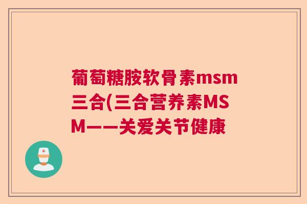 葡萄糖胺软骨素msm三合(三合营养素MSM——关爱关节健康