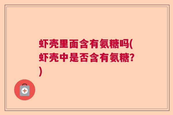 虾壳里面含有氨糖吗(虾壳中是否含有氨糖？)