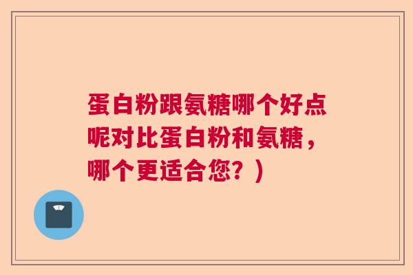 蛋白粉跟氨糖哪个好点呢对比蛋白粉和氨糖，哪个更适合您？)