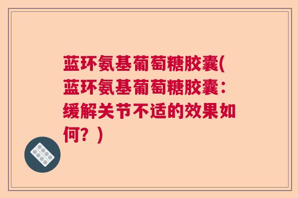 蓝环氨基葡萄糖胶囊(蓝环氨基葡萄糖胶囊：缓解关节不适的效果如何？)