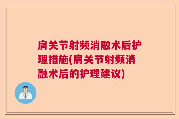 肩关节射频消融术后护理措施(肩关节射频消融术后的护理建议)