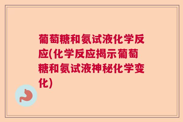 葡萄糖和氨试液化学反应(化学反应揭示葡萄糖和氨试液神秘化学变化)