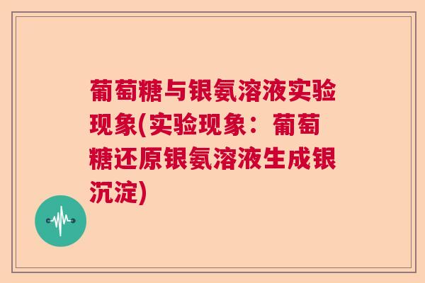葡萄糖与银氨溶液实验现象(实验现象：葡萄糖还原银氨溶液生成银沉淀)