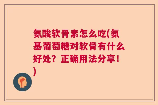 氨酸软骨素怎么吃(氨基葡萄糖对软骨有什么好处？正确用法分享！)