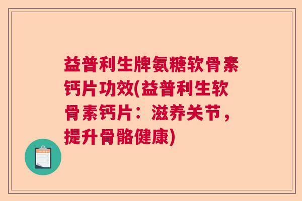 益普利生牌氨糖软骨素钙片功效(益普利生软骨素钙片：滋养关节，提升骨骼健康)