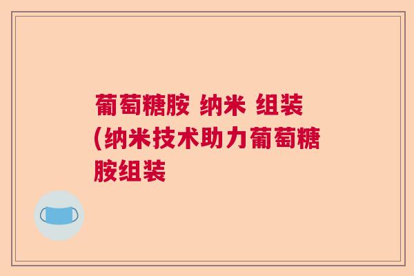 葡萄糖胺 纳米 组装(纳米技术助力葡萄糖胺组装
