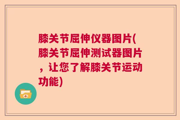 膝关节屈伸仪器图片(膝关节屈伸测试器图片，让您了解膝关节运动功能)