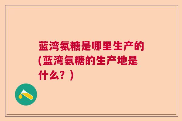 蓝湾氨糖是哪里生产的(蓝湾氨糖的生产地是什么？)