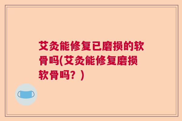 艾灸能修复已磨损的软骨吗(艾灸能修复磨损软骨吗？)