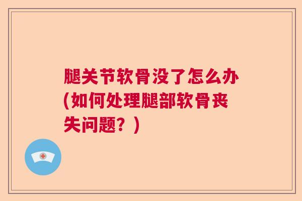 腿关节软骨没了怎么办(如何处理腿部软骨丧失问题？)