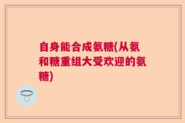 自身能合成氨糖(从氨和糖重组大受欢迎的氨糖)