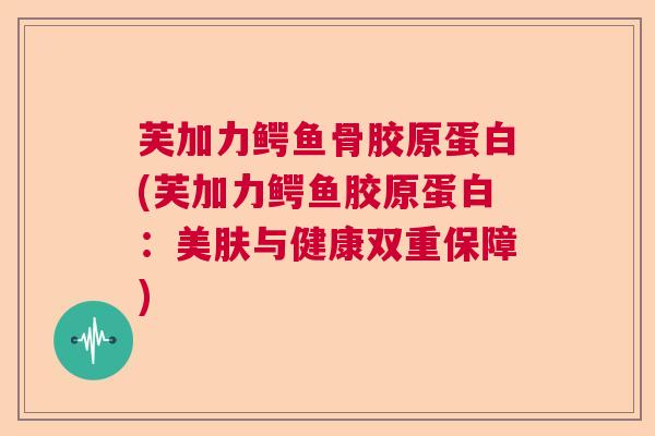 芙加力鳄鱼骨胶原蛋白(芙加力鳄鱼胶原蛋白：美肤与健康双重保障)