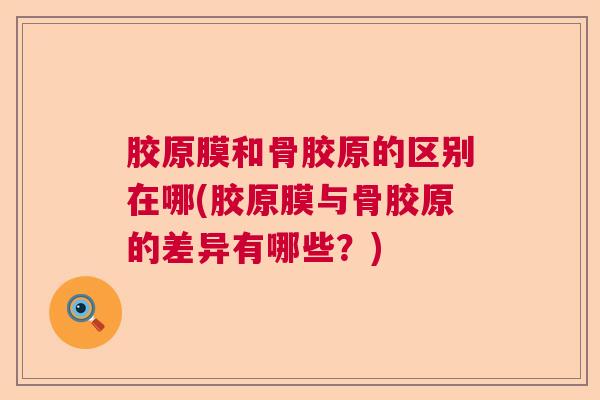胶原膜和骨胶原的区别在哪(胶原膜与骨胶原的差异有哪些？)