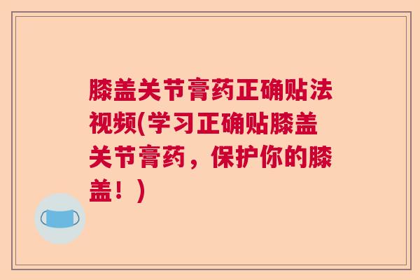 膝盖关节膏药正确贴法视频(学习正确贴膝盖关节膏药，保护你的膝盖！)