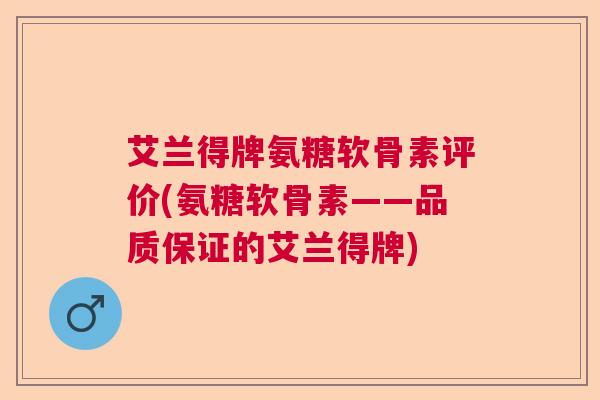 艾兰得牌氨糖软骨素评价(氨糖软骨素——品质保证的艾兰得牌)
