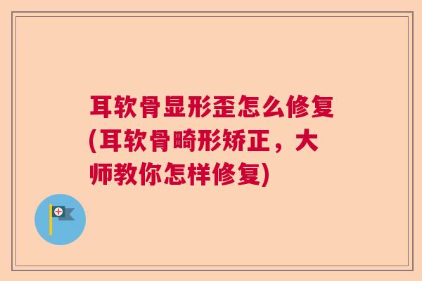 耳软骨显形歪怎么修复(耳软骨畸形矫正,大师教你怎样修复) 耳软骨显形歪怎么修复(耳软骨畸形矫正,大师教你怎样修复)