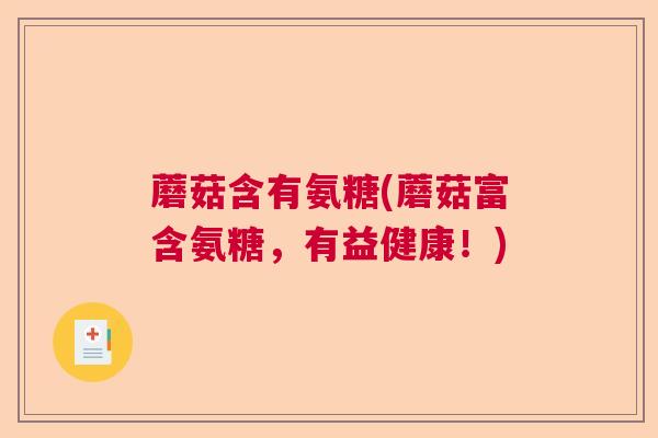蘑菇含有氨糖(蘑菇富含氨糖，有益健康！)