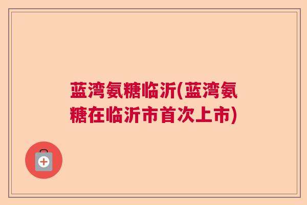 蓝湾氨糖临沂(蓝湾氨糖在临沂市首次上市)