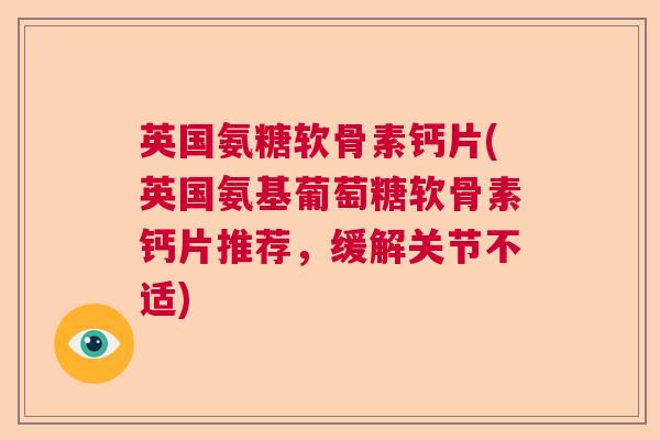 英国氨糖软骨素钙片(英国氨基葡萄糖软骨素钙片推荐，缓解关节不适)