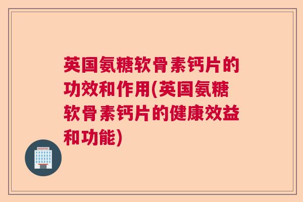 英国氨糖软骨素钙片的功效和作用(英国氨糖软骨素钙片的健康效益和功能)