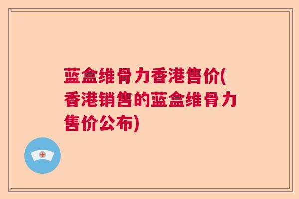 蓝盒维骨力香港售价(香港销售的蓝盒维骨力售价公布)