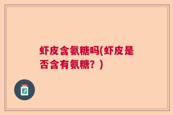 虾皮含氨糖吗(虾皮是否含有氨糖?) 虾皮含氨糖吗(虾皮是否含有氨糖?)