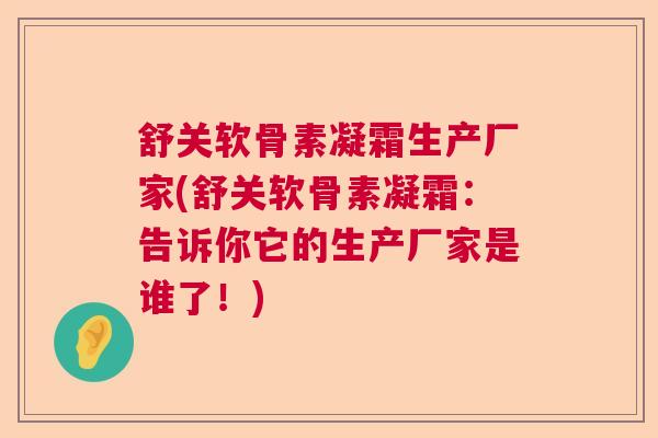 舒关软骨素凝霜生产厂家(舒关软骨素凝霜：告诉你它的生产厂家是谁了！)