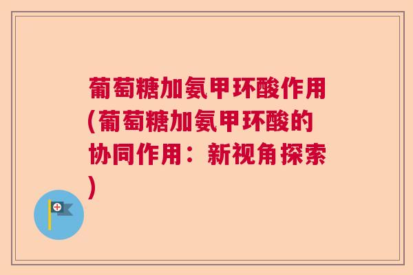 葡萄糖加氨甲环酸作用(葡萄糖加氨甲环酸的协同作用：新视角探索)