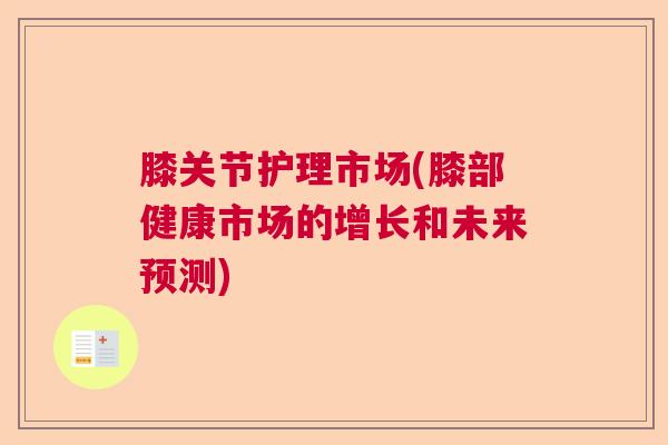 膝关节护理市场(膝部健康市场的增长和未来预测)