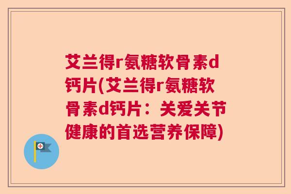 艾兰得r氨糖软骨素d钙片(艾兰得r氨糖软骨素d钙片：关爱关节健康的首选营养保障)