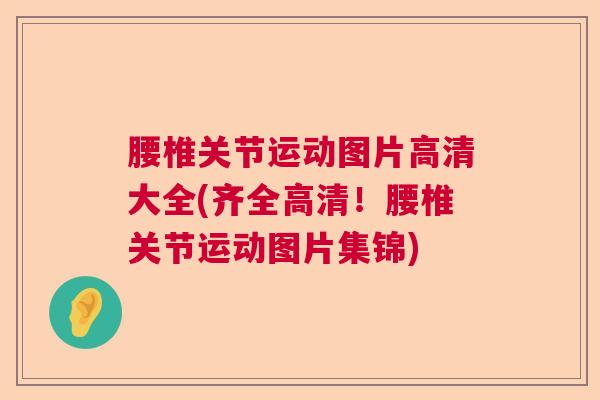 腰椎关节运动图片高清大全(齐全高清！腰椎关节运动图片集锦)