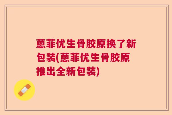 蒽菲优生骨胶原换了新包装(蒽菲优生骨胶原推出全新包装)