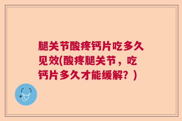 腿关节酸疼钙片吃多久见效(酸疼腿关节，吃钙片多久才能缓解？)
