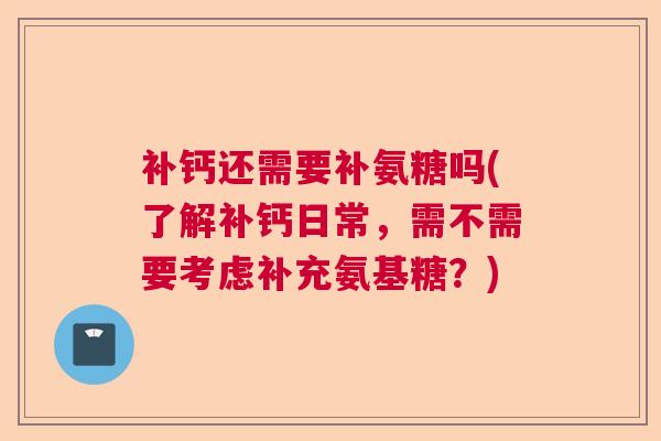 补钙还需要补氨糖吗(了解补钙日常,需不需要考虑补充氨基糖?) 补钙还需要补氨糖吗(了解补钙日常,需不需要考虑补充氨基糖?)