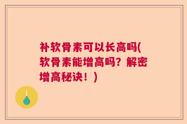 补软骨素可以长高吗(软骨素能增高吗？解密增高秘诀！)