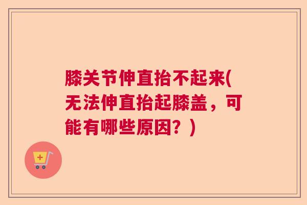膝关节伸直抬不起来(无法伸直抬起膝盖，可能有哪些原因？)