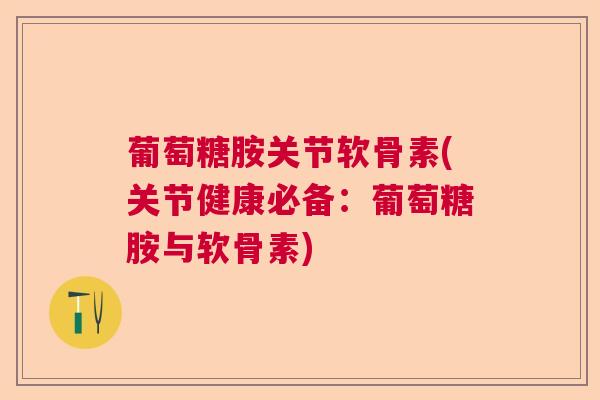 葡萄糖胺关节软骨素(关节健康必备：葡萄糖胺与软骨素)