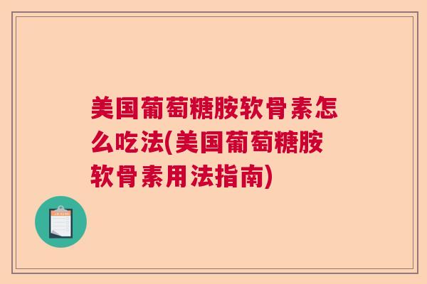 美国葡萄糖胺软骨素怎么吃法(美国葡萄糖胺软骨素用法指南)