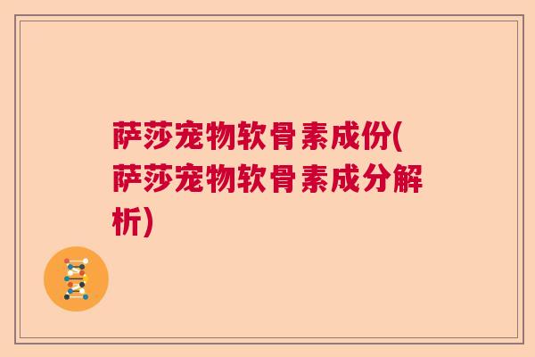 萨莎宠物软骨素成份(萨莎宠物软骨素成分解析)