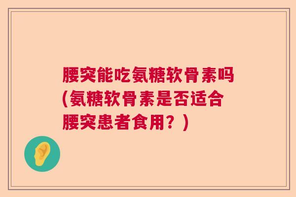 腰突能吃氨糖软骨素吗(氨糖软骨素是否适合腰突患者食用？)