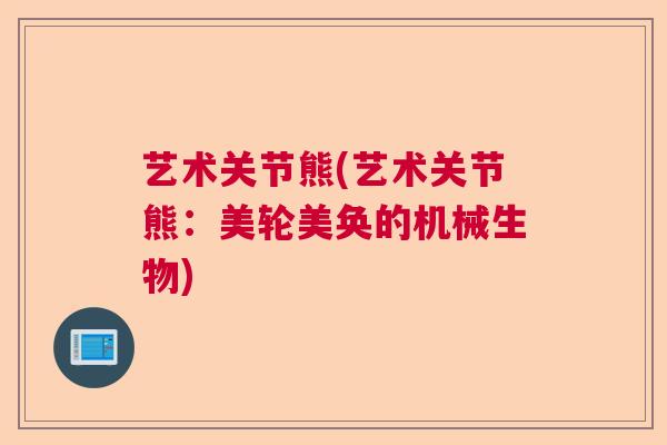 艺术关节熊(艺术关节熊：美轮美奂的机械生物)