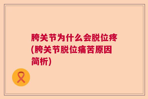 胯关节为什么会脱位疼(胯关节脱位痛苦原因简析)