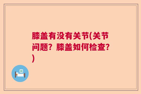 膝盖有没有关节(关节问题？膝盖如何检查？)